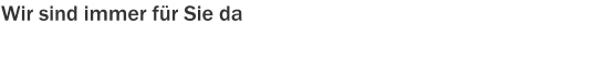 Wir sind immer für Sie da