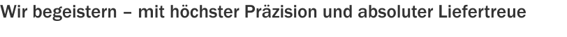 Wir begeistern – mit höchster Präzision und absoluter Liefertreue