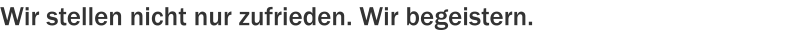 Wir stellen nicht nur zufrieden. Wir begeistern.