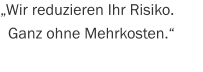 „Wir reduzieren Ihr Risiko.   Ganz ohne Mehrkosten.“