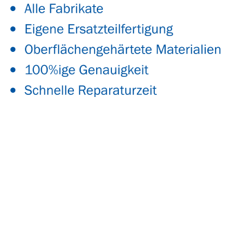 •	Alle Fabrikate •	Eigene Ersatzteilfertigung •	Oberflächengehärtete Materialien •	100%ige Genauigkeit •	Schnelle Reparaturzeit
