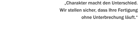 „Charakter macht den Unterschied. Wir stellen sicher, dass Ihre Fertigung  ohne Unterbrechung läuft.“