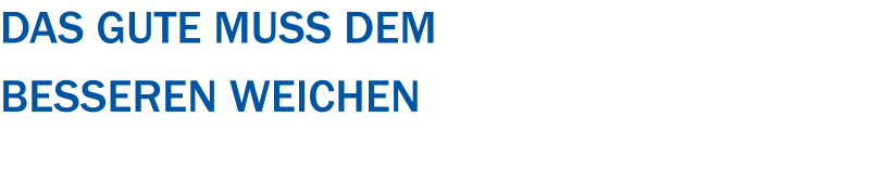 Das Gute muss dem  Besseren weichen