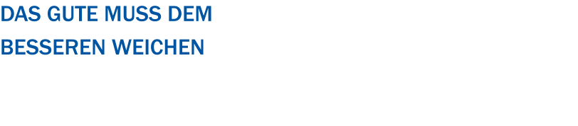 Das Gute muss dem  Besseren weichen