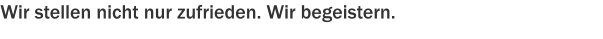 Wir stellen nicht nur zufrieden. Wir begeistern.